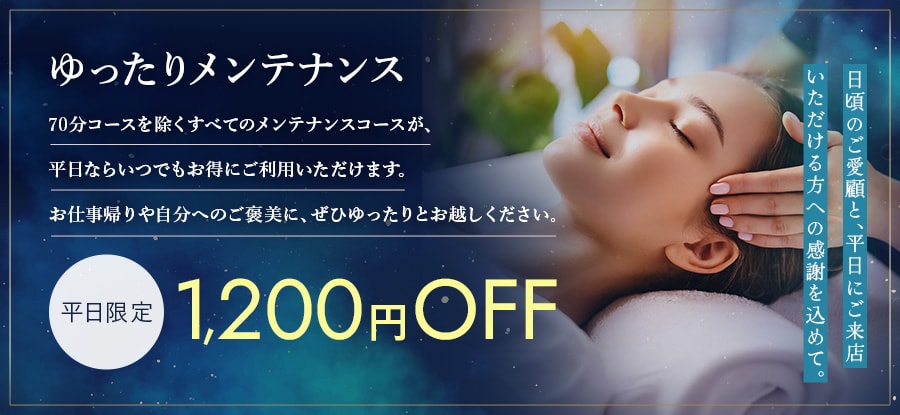 ゆったりメンテナンス 70分コースを除くすべてのメンテナンスコースが、平日ならいつでもお得にご利用いただけます。お仕事帰りや自分へのご褒美に、ぜひゆったりとお越しください。平日限定 1,200円OFF