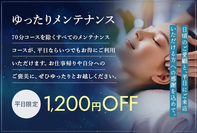 ゆったりメンテナンス 70分コースを除くすべてのメンテナンスコースが、平日ならいつでもお得にご利用いただけます。お仕事帰りや自分へのご褒美に、ぜひゆったりとお越しください。平日限定 1,200円OFF